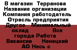 В магазин "Терранова › Название организации ­ Компания-работодатель › Отрасль предприятия ­ Другое › Минимальный оклад ­ 15 000 - Все города Работа » Вакансии   . Ненецкий АО,Несь с.